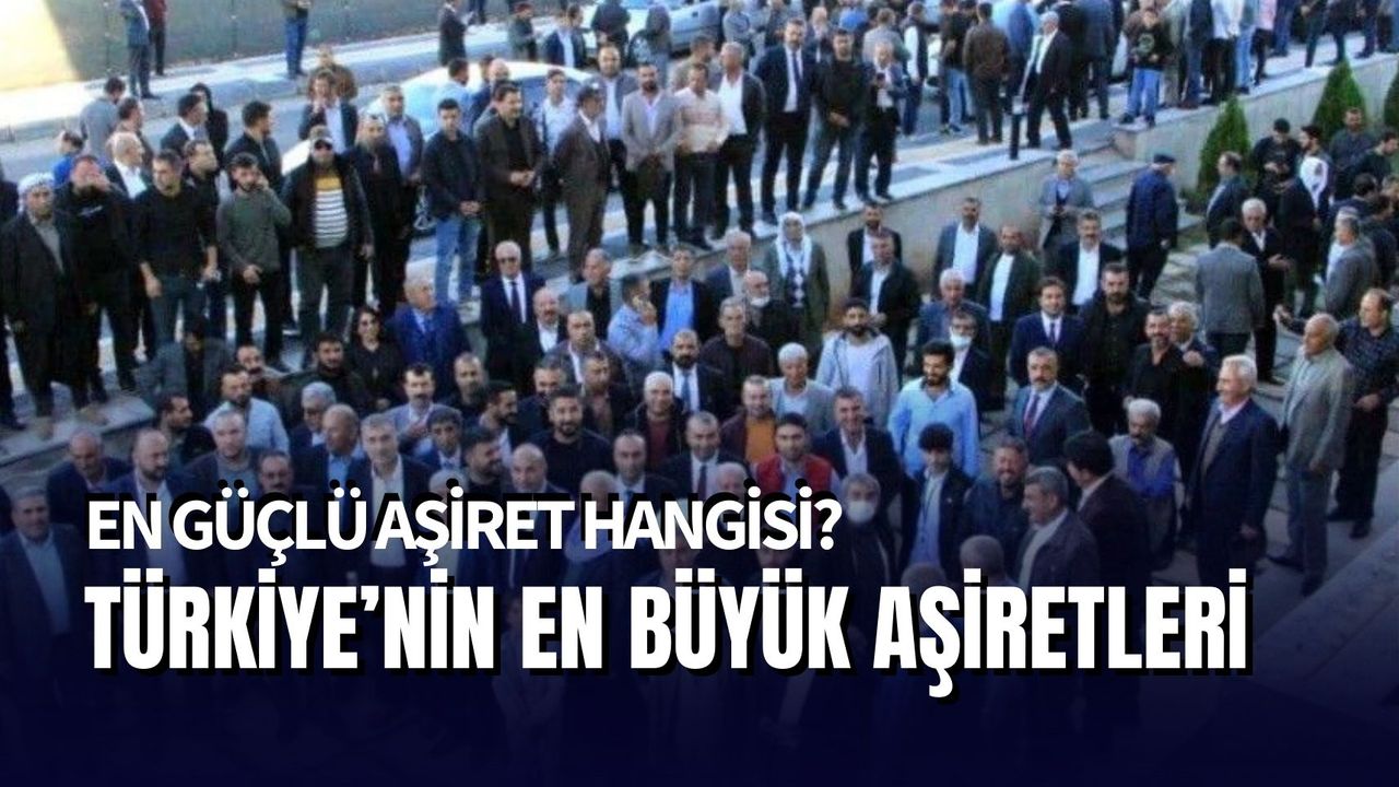 Türkiye'nin En Büyük Aşireti Hangisi: İşte En Güçlü Aşiretler Listesi
