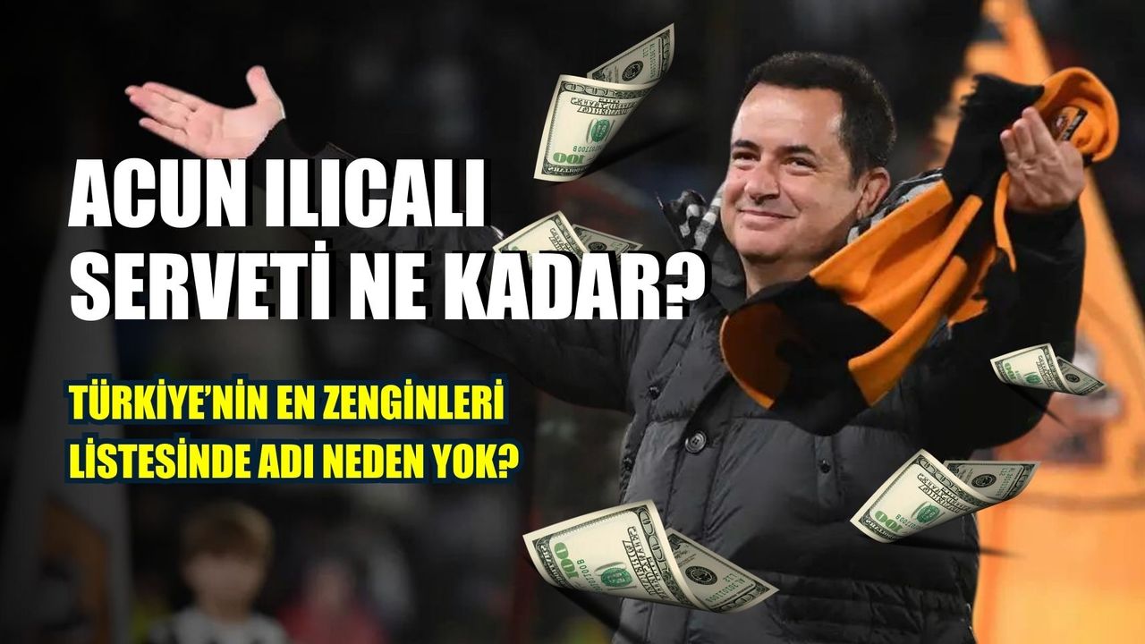 Acun Ilıcalı Serveti: Acun, Türkiye’nin En Zenginleri Listesinde Neden Yok?